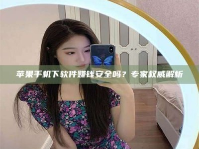 澄迈苹果手机下软件赚钱安全吗？专家权威解析