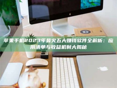 澄迈苹果手机2023年最火五大赚钱软件全解析：应用清单与收益机制大揭秘