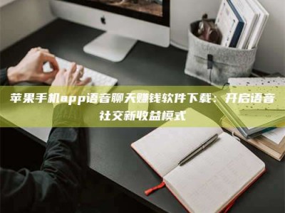 澄迈苹果手机app语音聊天赚钱软件下载：开启语音社交新收益模式