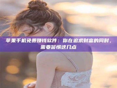 澄迈苹果手机免费赚钱软件：你在追求财富的同时，需要警惕这几点
