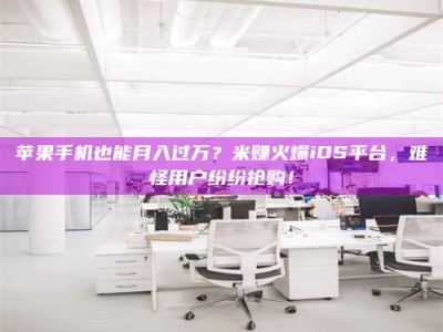 澄迈苹果手机也能月入过万？米赚火爆iOS平台，难怪用户纷纷抢购！