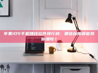 澄迈苹果iOS手机赚钱软件排行榜：哪些应用最能帮你增收？