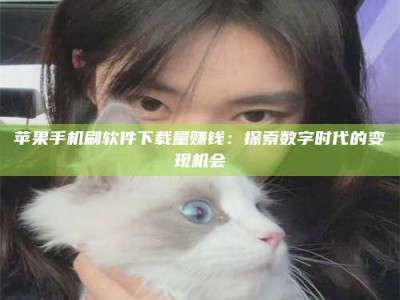 澄迈苹果手机刷软件下载量赚钱：探索数字时代的变现机会